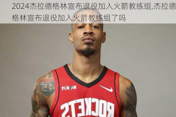 杰拉德格林宣布退役加入火箭教练组,杰拉德格林宣布退役加入火箭教练组了吗
