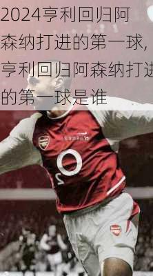 亨利回归阿森纳打进的第一球,亨利回归阿森纳打进的第一球是谁