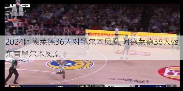 阿德莱德36人对墨尔本凤凰,阿德莱德36人vs东南墨尔本凤凰