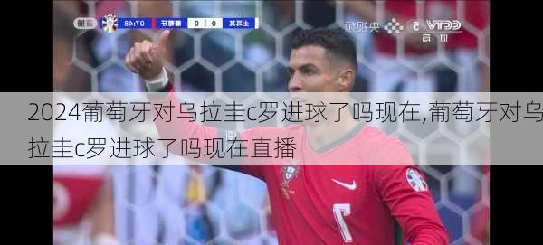 葡萄牙对乌拉圭c罗进球了吗现在,葡萄牙对乌拉圭c罗进球了吗现在直播
