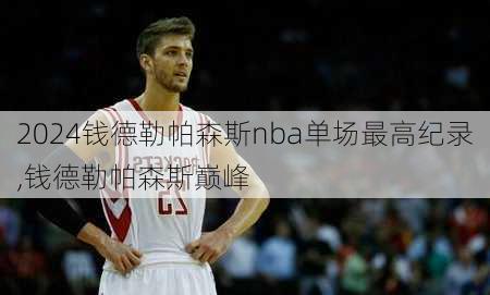 钱德勒帕森斯nba单场最高纪录,钱德勒帕森斯巅峰