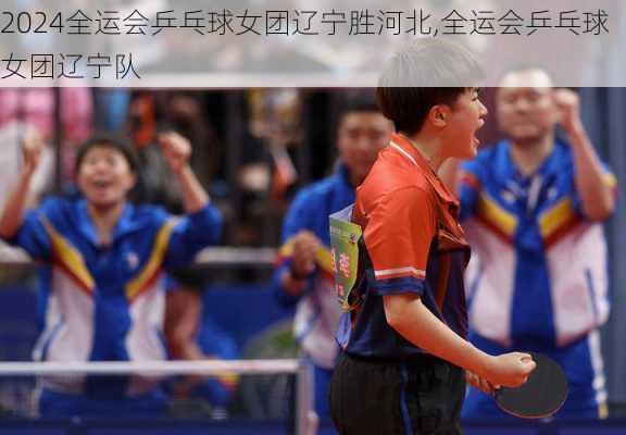 全运会乒乓球女团辽宁胜河北,全运会乒乓球女团辽宁队