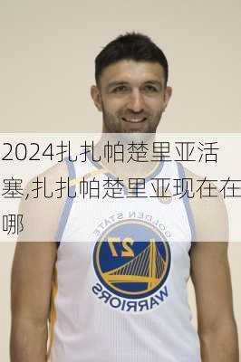 扎扎帕楚里亚活塞,扎扎帕楚里亚现在在哪
