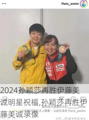 孙颖莎再胜伊藤美诚明星祝福,孙颖莎再胜伊藤美诚录像