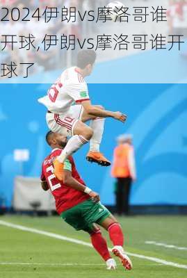 伊朗vs摩洛哥谁开球,伊朗vs摩洛哥谁开球了
