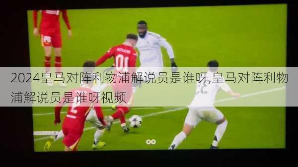 皇马对阵利物浦解说员是谁呀,皇马对阵利物浦解说员是谁呀视频
