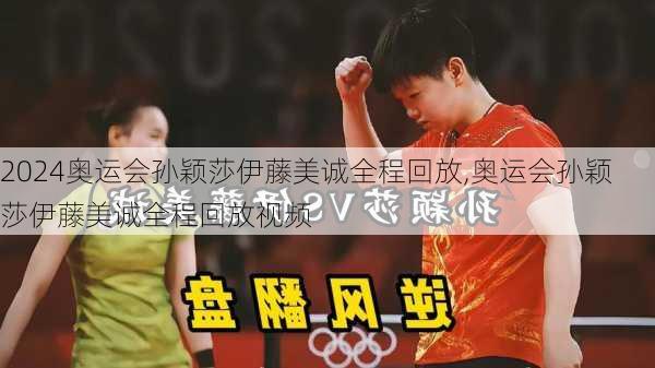 奥运会孙颖莎伊藤美诚全程回放,奥运会孙颖莎伊藤美诚全程回放视频