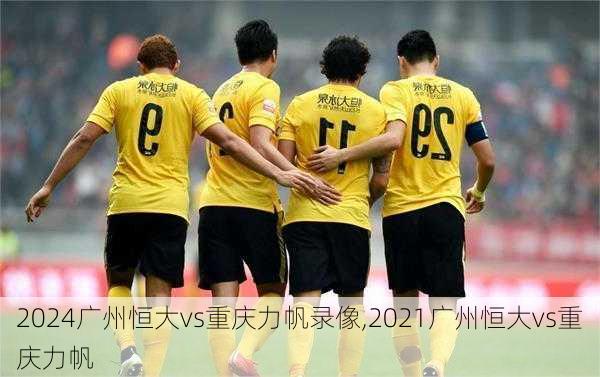 广州恒大vs重庆力帆录像,2021广州恒大vs重庆力帆