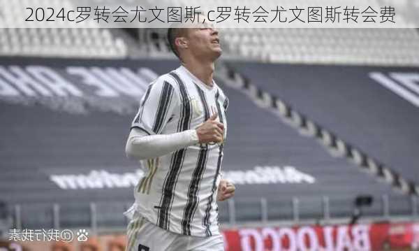 c罗转会尤文图斯,c罗转会尤文图斯转会费