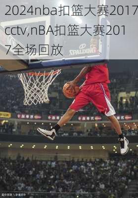 nba扣篮大赛2017cctv,nBA扣篮大赛2017全场回放