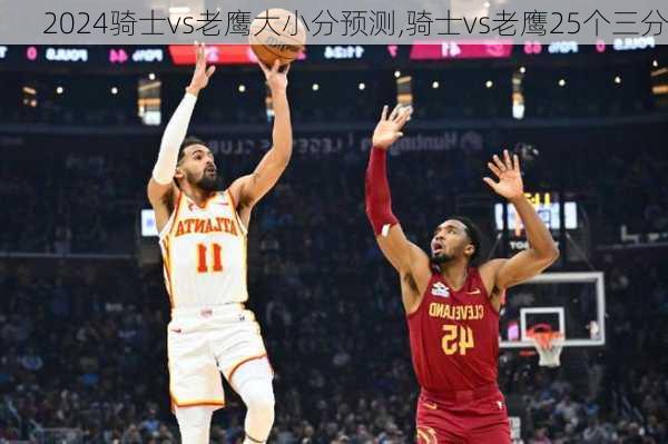 骑士vs老鹰大小分预测,骑士vs老鹰25个三分