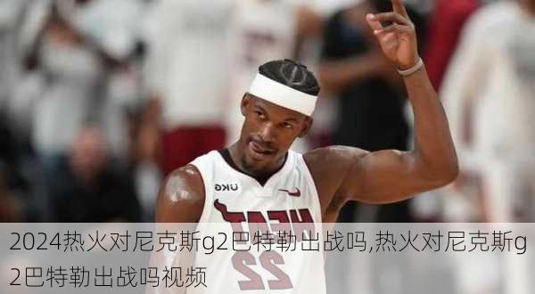 热火对尼克斯g2巴特勒出战吗,热火对尼克斯g2巴特勒出战吗视频