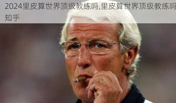 里皮算世界顶级教练吗,里皮算世界顶级教练吗知乎