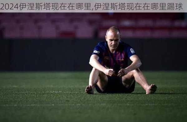 伊涅斯塔现在在哪里,伊涅斯塔现在在哪里踢球