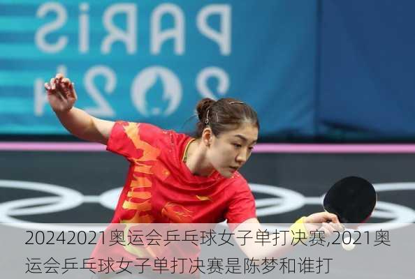 2021奥运会乒乓球女子单打决赛,2021奥运会乒乓球女子单打决赛是陈梦和谁打
