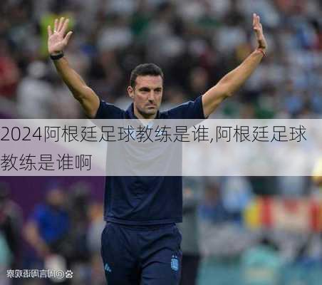 阿根廷足球教练是谁,阿根廷足球教练是谁啊