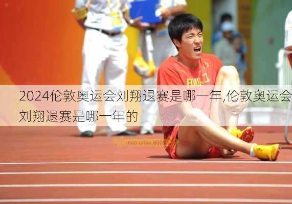 伦敦奥运会刘翔退赛是哪一年,伦敦奥运会刘翔退赛是哪一年的
