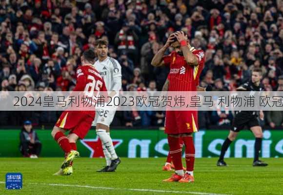 皇马利物浦2023欧冠贺炜,皇马 利物浦 欧冠