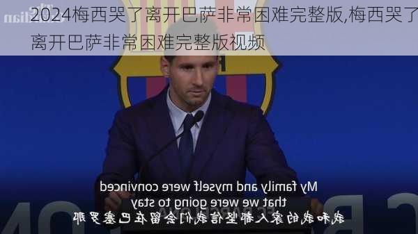 梅西哭了离开巴萨非常困难完整版,梅西哭了离开巴萨非常困难完整版视频