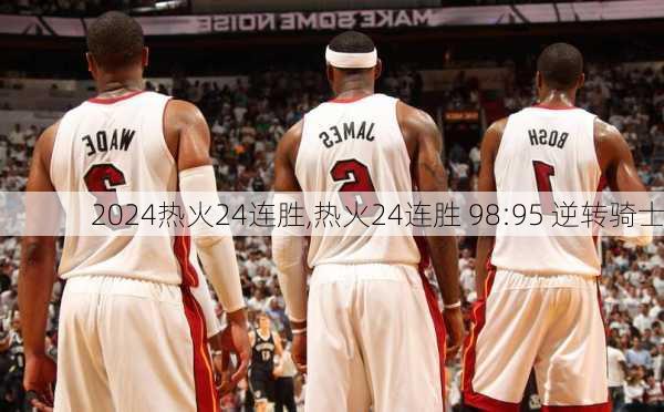 热火24连胜,热火24连胜 98:95 逆转骑士