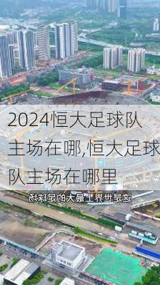 恒大足球队主场在哪,恒大足球队主场在哪里