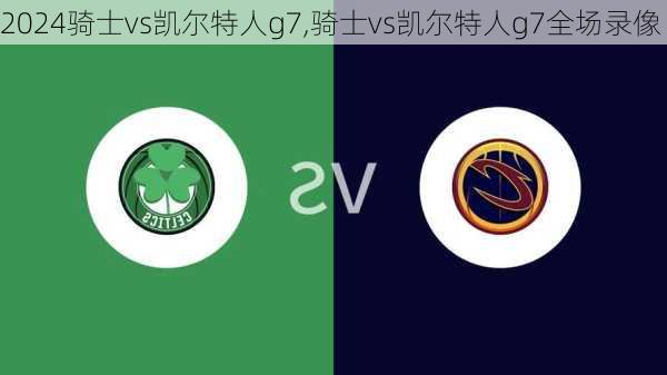 骑士vs凯尔特人g7,骑士vs凯尔特人g7全场录像