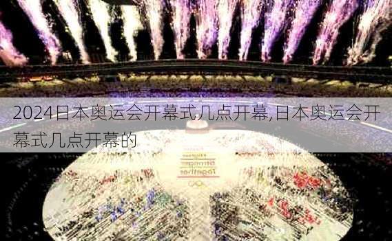 日本奥运会开幕式几点开幕,日本奥运会开幕式几点开幕的