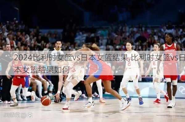 比利时女篮vs日本女篮结果,比利时女篮vs日本女篮结果如何