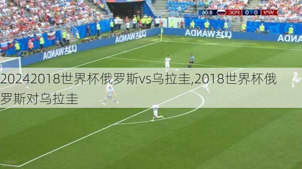 2018世界杯俄罗斯vs乌拉圭,2018世界杯俄罗斯对乌拉圭