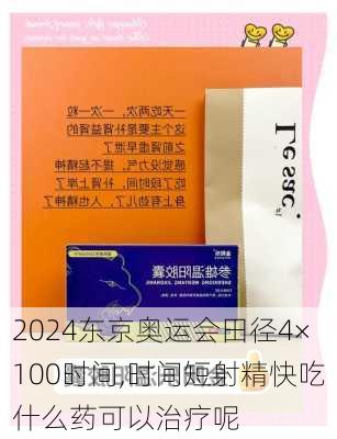 东京奥运会田径4×100时间,时间短射精快吃什么药可以治疗呢