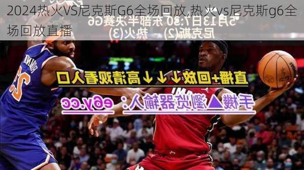 热火VS尼克斯G6全场回放,热火vs尼克斯g6全场回放直播