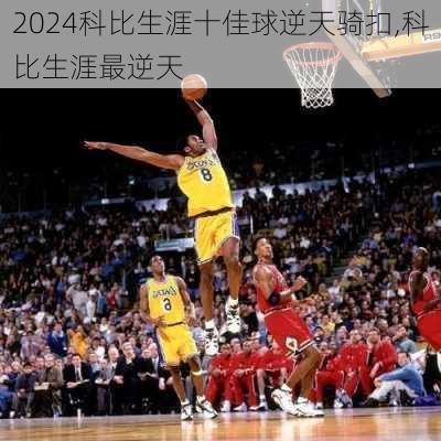 科比生涯十佳球逆天骑扣,科比生涯最逆天