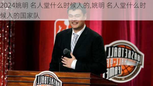 姚明 名人堂什么时候入的,姚明 名人堂什么时候入的国家队