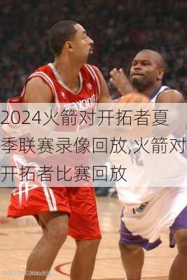 火箭对开拓者夏季联赛录像回放,火箭对开拓者比赛回放