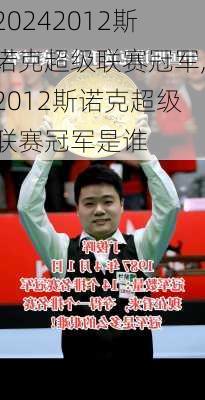 2012斯诺克超级联赛冠军,2012斯诺克超级联赛冠军是谁