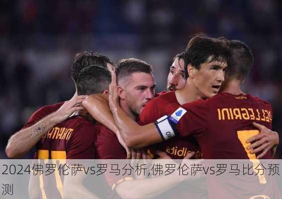 佛罗伦萨vs罗马分析,佛罗伦萨vs罗马比分预测