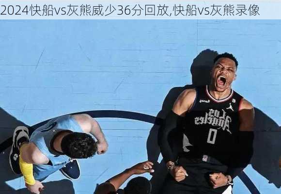 快船vs灰熊威少36分回放,快船vs灰熊录像
