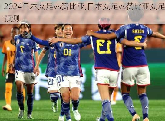 日本女足vs赞比亚,日本女足vs赞比亚女足预测