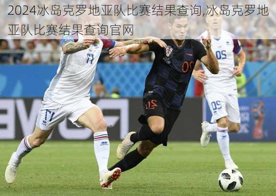 冰岛克罗地亚队比赛结果查询,冰岛克罗地亚队比赛结果查询官网