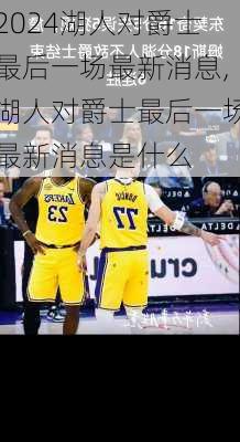 湖人对爵士最后一场最新消息,湖人对爵士最后一场最新消息是什么