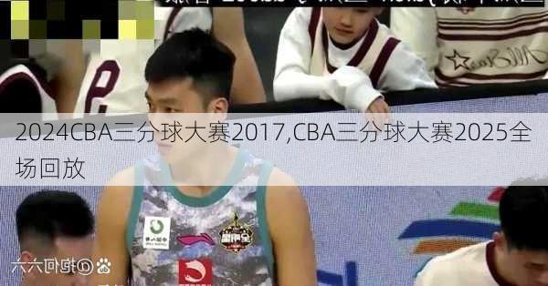 CBA三分球大赛2017,CBA三分球大赛2025全场回放