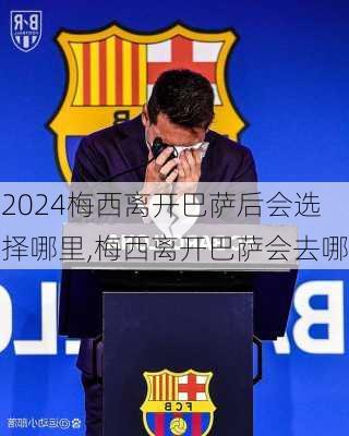 梅西离开巴萨后会选择哪里,梅西离开巴萨会去哪