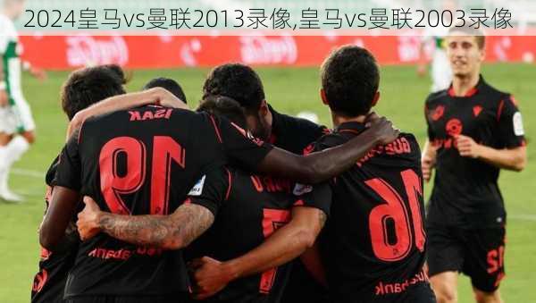 皇马vs曼联2013录像,皇马vs曼联2003录像