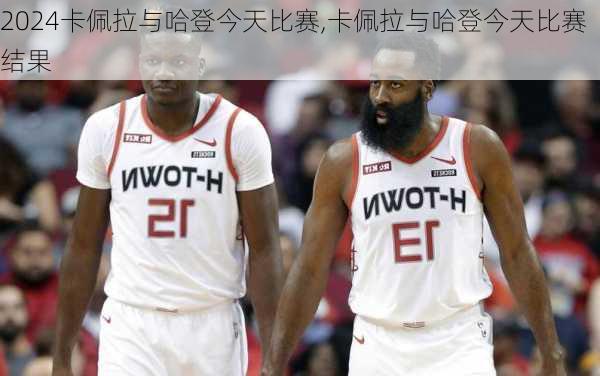 卡佩拉与哈登今天比赛,卡佩拉与哈登今天比赛结果