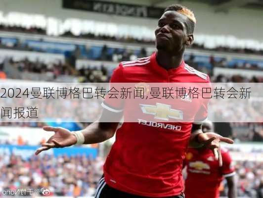 曼联博格巴转会新闻,曼联博格巴转会新闻报道