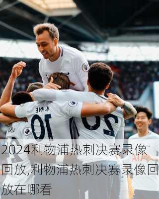 利物浦热刺决赛录像回放,利物浦热刺决赛录像回放在哪看