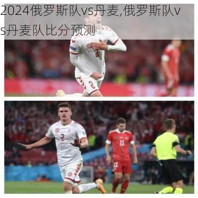 俄罗斯队vs丹麦,俄罗斯队vs丹麦队比分预测