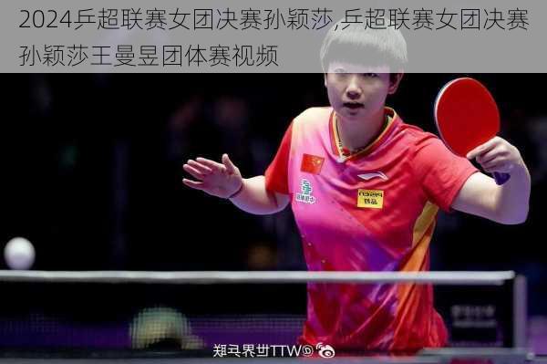 乒超联赛女团决赛孙颖莎,乒超联赛女团决赛孙颖莎王曼昱团体赛视频