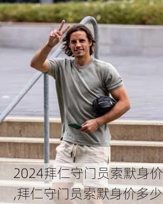 拜仁守门员索默身价,拜仁守门员索默身价多少