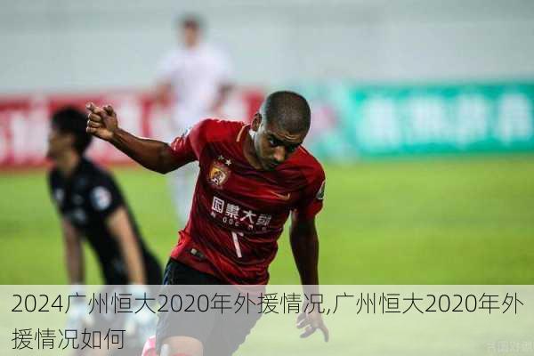 广州恒大2020年外援情况,广州恒大2020年外援情况如何